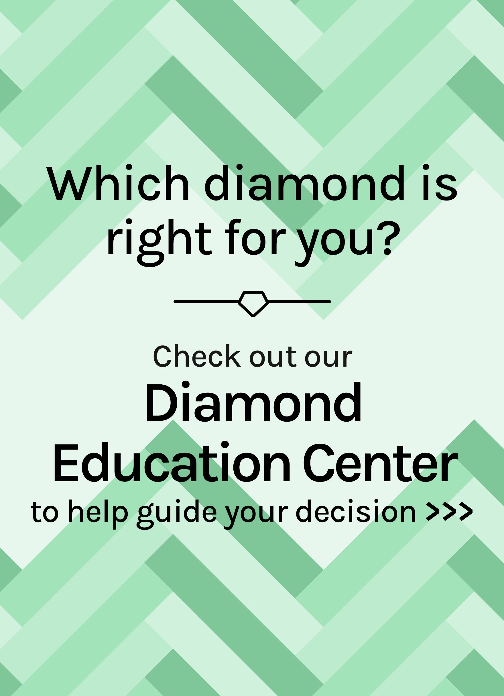Which diamond is right for you? Check out our Diamond Education Center to help guide your decision. 